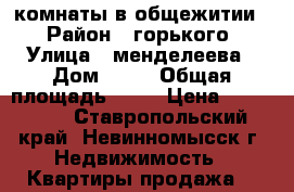 2 комнаты в общежитии  › Район ­ горького › Улица ­ менделеева › Дом ­ 40 › Общая площадь ­ 34 › Цена ­ 550 000 - Ставропольский край, Невинномысск г. Недвижимость » Квартиры продажа   
